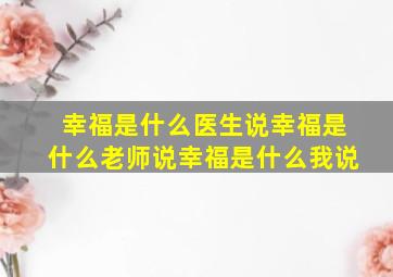 幸福是什么医生说幸福是什么老师说幸福是什么我说