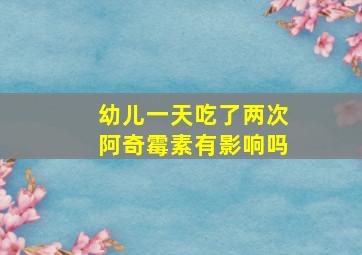 幼儿一天吃了两次阿奇霉素有影响吗