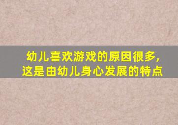 幼儿喜欢游戏的原因很多,这是由幼儿身心发展的特点