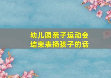 幼儿园亲子运动会结束表扬孩子的话