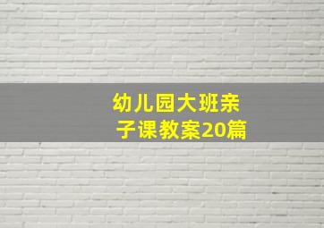 幼儿园大班亲子课教案20篇