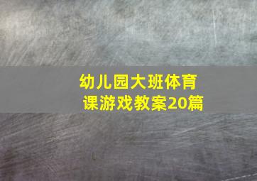 幼儿园大班体育课游戏教案20篇