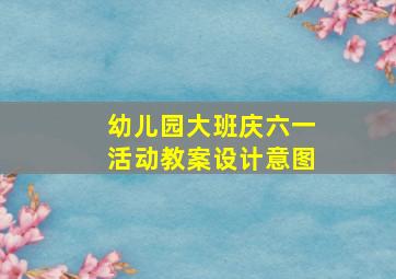 幼儿园大班庆六一活动教案设计意图