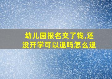 幼儿园报名交了钱,还没开学可以退吗怎么退