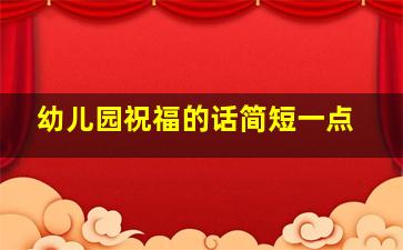 幼儿园祝福的话简短一点