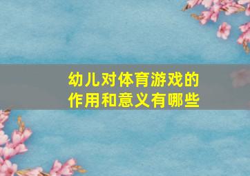 幼儿对体育游戏的作用和意义有哪些