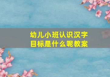 幼儿小班认识汉字目标是什么呢教案