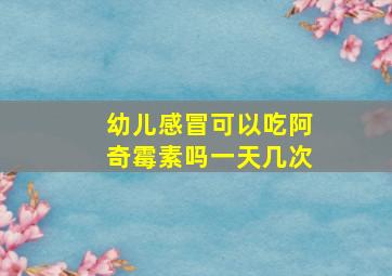 幼儿感冒可以吃阿奇霉素吗一天几次