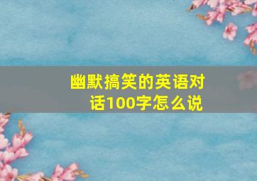 幽默搞笑的英语对话100字怎么说