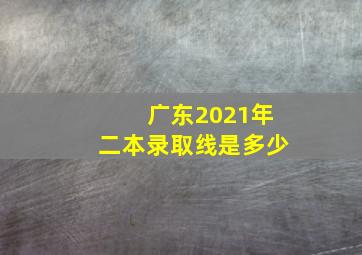 广东2021年二本录取线是多少