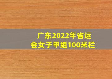 广东2022年省运会女子甲组100米栏