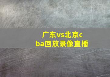 广东vs北京cba回放录像直播