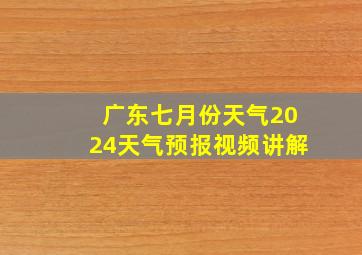 广东七月份天气2024天气预报视频讲解