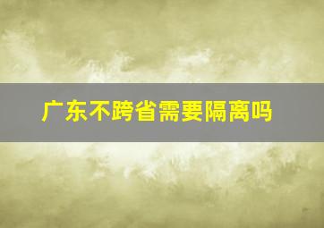 广东不跨省需要隔离吗