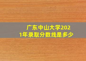 广东中山大学2021年录取分数线是多少