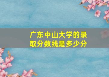 广东中山大学的录取分数线是多少分