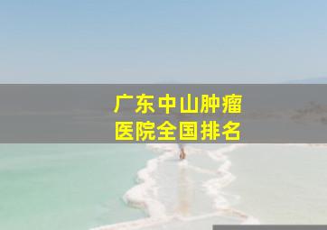 广东中山肿瘤医院全国排名