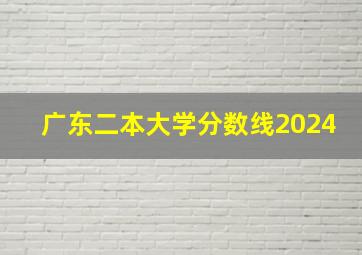 广东二本大学分数线2024