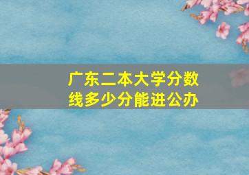 广东二本大学分数线多少分能进公办