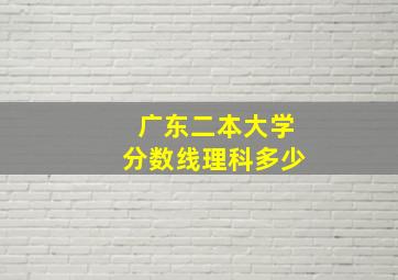 广东二本大学分数线理科多少