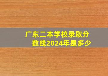 广东二本学校录取分数线2024年是多少