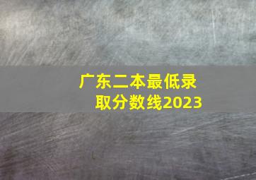 广东二本最低录取分数线2023