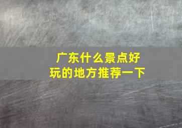 广东什么景点好玩的地方推荐一下