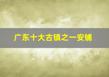 广东十大古镇之一安铺