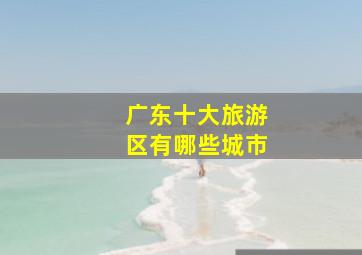 广东十大旅游区有哪些城市