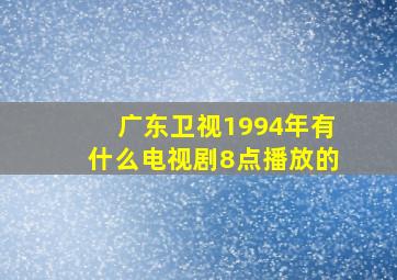 广东卫视1994年有什么电视剧8点播放的