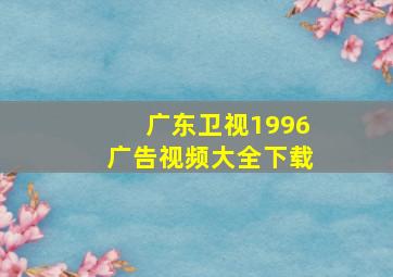 广东卫视1996广告视频大全下载