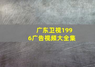 广东卫视1996广告视频大全集