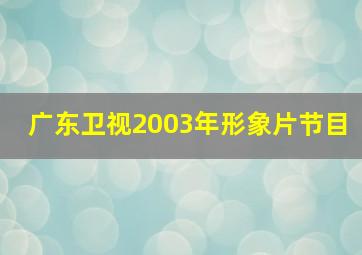 广东卫视2003年形象片节目