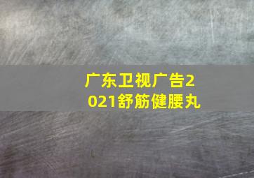 广东卫视广告2021舒筋健腰丸