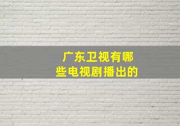 广东卫视有哪些电视剧播出的