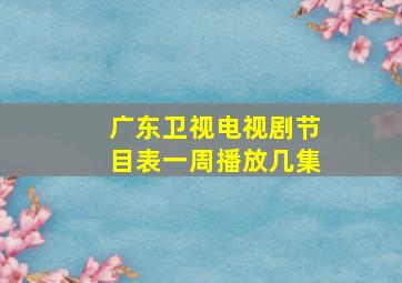 广东卫视电视剧节目表一周播放几集