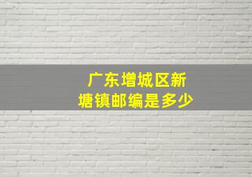 广东增城区新塘镇邮编是多少