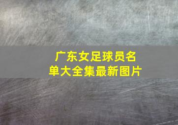 广东女足球员名单大全集最新图片