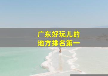 广东好玩儿的地方排名第一