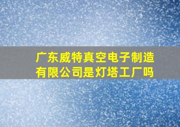 广东威特真空电子制造有限公司是灯塔工厂吗