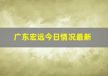 广东宏远今日情况最新