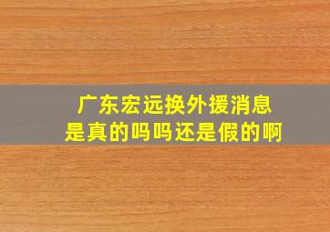 广东宏远换外援消息是真的吗吗还是假的啊