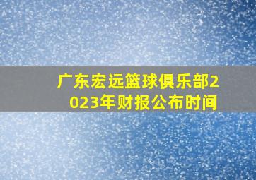 广东宏远篮球俱乐部2023年财报公布时间