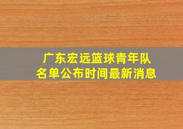 广东宏远篮球青年队名单公布时间最新消息