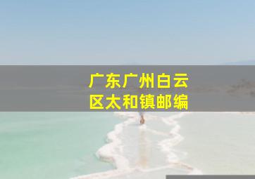 广东广州白云区太和镇邮编