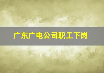 广东广电公司职工下岗