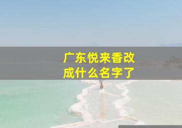 广东悦来香改成什么名字了