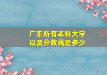 广东所有本科大学以及分数线是多少