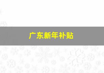 广东新年补贴