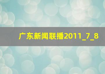 广东新闻联播2011_7_8